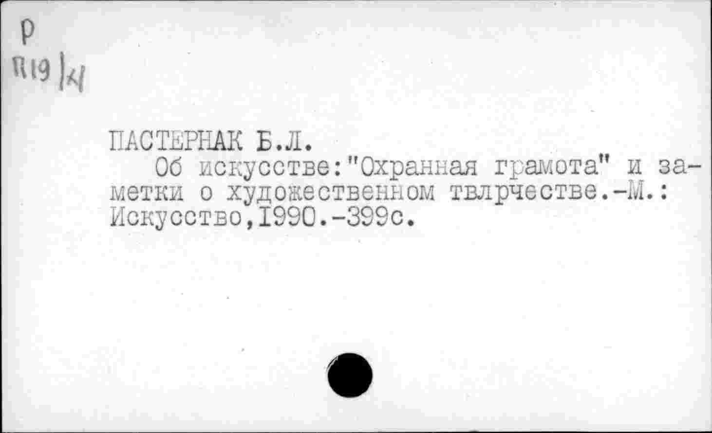 ﻿р
«19
ПАСТЕРНАК Б.Л.
Об искусстве:"Охранная грамота" и заметки о художественном твлрчестве.-М.: Искусство,1990.-399с.